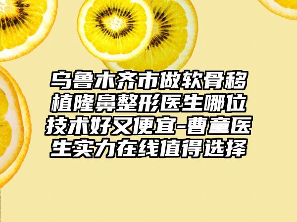 乌鲁木齐市做软骨移植隆鼻整形医生哪位技术好又便宜-曹童医生实力在线值得选择