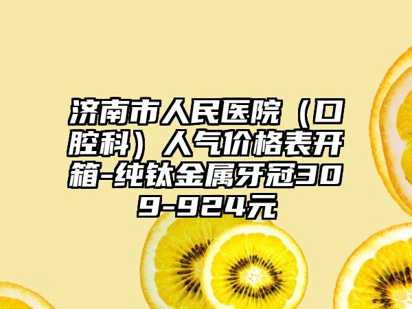 济南市人民医院（口腔科）人气价格表开箱-纯钛金属牙冠309-924元