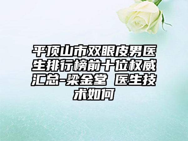 平顶山市双眼皮男医生排行榜前十位权威汇总-梁金堂‌医生技术如何