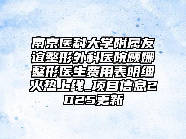 南京医科大学附属友谊整形外科医院顾娜整形医生费用表明细火热上线_项目信息2025更新