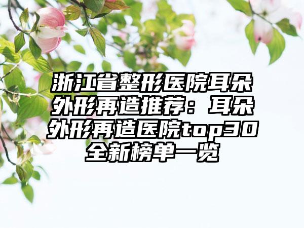 浙江省整形医院耳朵外形再造推荐：耳朵外形再造医院top30全新榜单一览