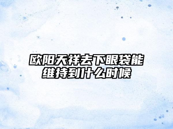 欧阳天祥去下眼袋能维持到什么时候