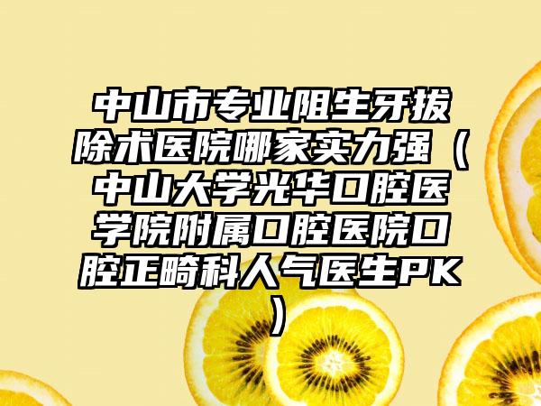 中山市专业阻生牙拔除术医院哪家实力强（中山大学光华口腔医学院附属口腔医院口腔正畸科人气医生PK）