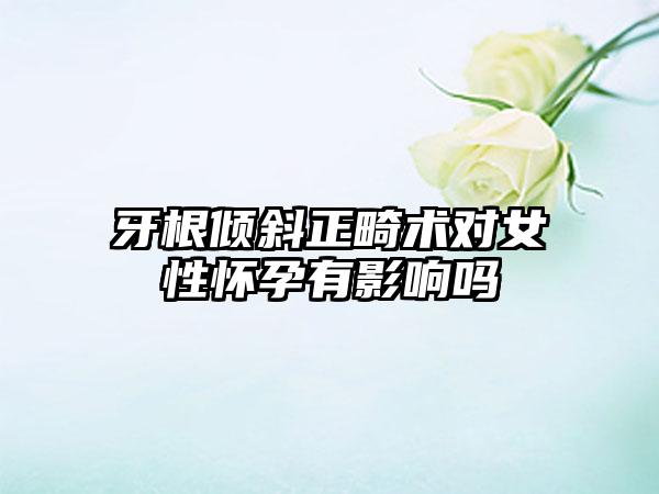 牙根倾斜正畸术对女性怀孕有影响吗