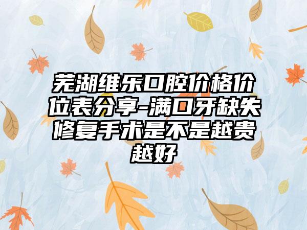 芜湖维乐口腔价格价位表分享-满口牙缺失修复手术是不是越贵越好