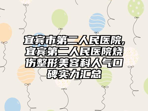宜宾市第二人民医院,宜宾第二人民医院烧伤整形美容科人气口碑实力汇总