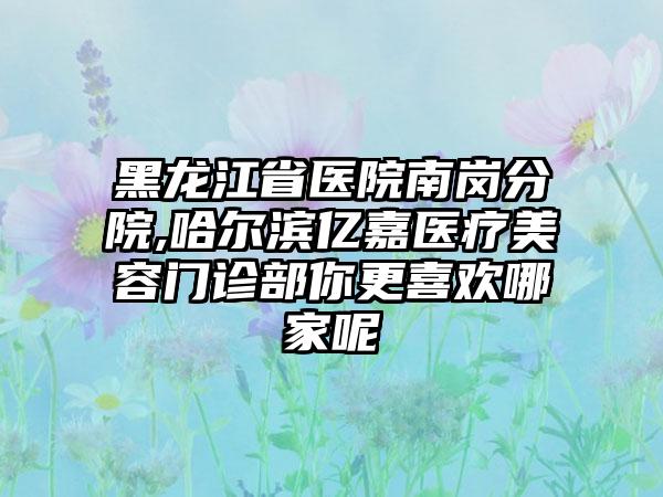 黑龙江省医院南岗分院,哈尔滨亿嘉医疗美容门诊部你更喜欢哪家呢