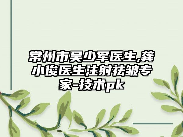 常州市吴少军医生,龚小俊医生注射祛皱专家-技术pk