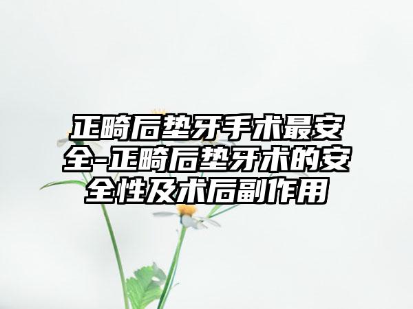 正畸后垫牙手术最安全-正畸后垫牙术的安全性及术后副作用