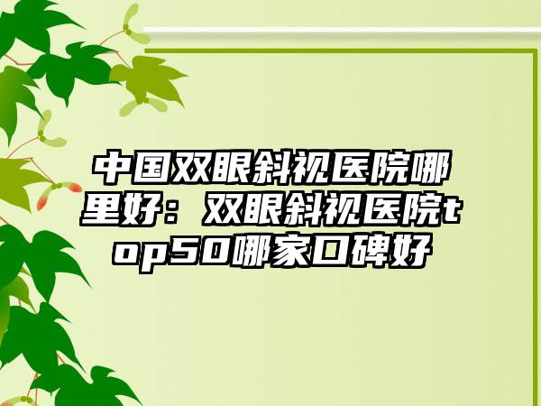 中国双眼斜视医院哪里好：双眼斜视医院top50哪家口碑好