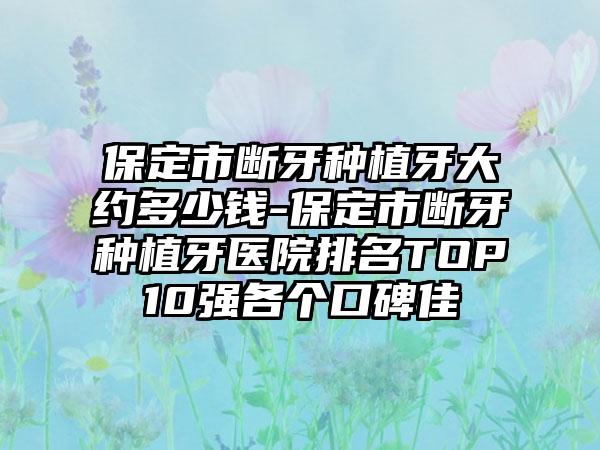 保定市断牙种植牙大约多少钱-保定市断牙种植牙医院排名TOP10强各个口碑佳