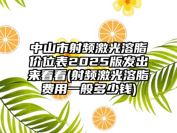 中山市射频激光溶脂价位表2025版发出来看看(射频激光溶脂费用一般多少钱)