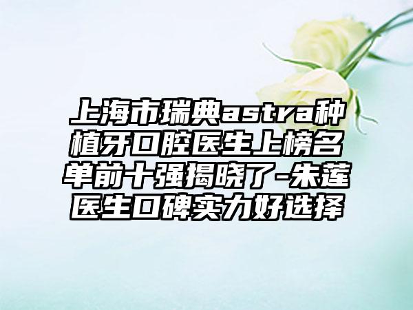 上海市瑞典astra种植牙口腔医生上榜名单前十强揭晓了-朱莲医生口碑实力好选择
