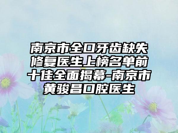 南京市全口牙齿缺失修复医生上榜名单前十佳全面揭幕-南京市黄骏昌口腔医生