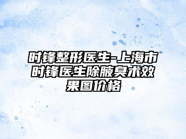 时锋整形医生-上海市时锋医生除腋臭术效果图价格
