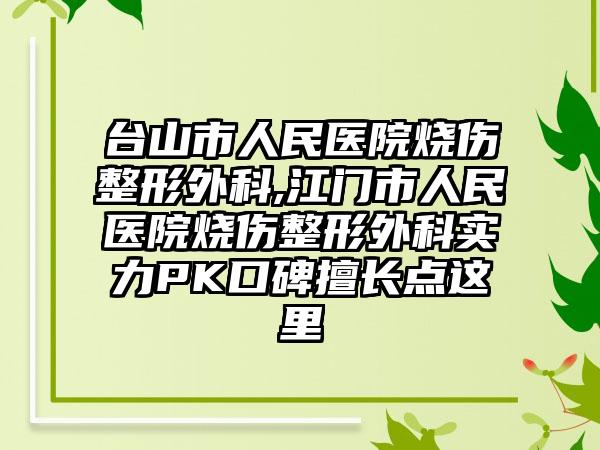 台山市人民医院烧伤整形外科,江门市人民医院烧伤整形外科实力PK口碑擅长点这里