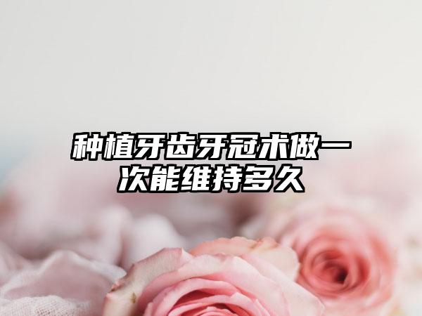 种植牙齿牙冠术做一次能维持多久