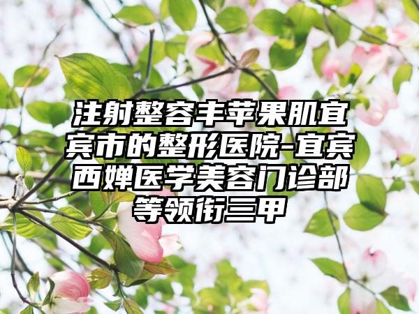 注射整容丰苹果肌宜宾市的整形医院-宜宾西婵医学美容门诊部等领衔三甲