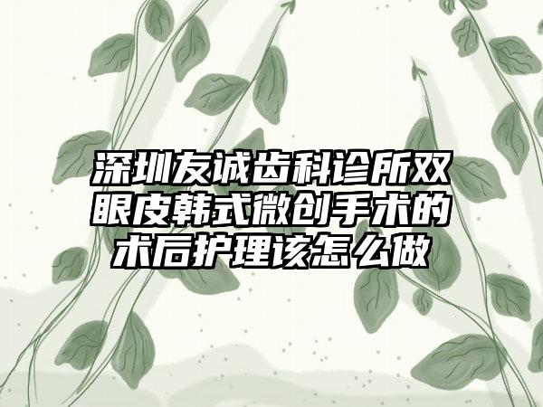 深圳友诚齿科诊所双眼皮韩式微创手术的术后护理该怎么做