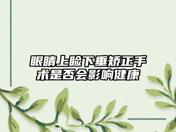 眼睛上睑下垂矫正手术是否会影响健康