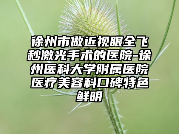 徐州市做近视眼全飞秒激光手术的医院-徐州医科大学附属医院医疗美容科口碑特色鲜明