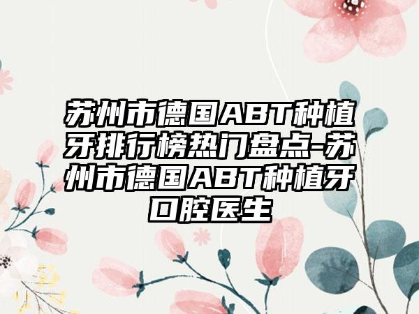 苏州市德国ABT种植牙排行榜热门盘点-苏州市德国ABT种植牙口腔医生
