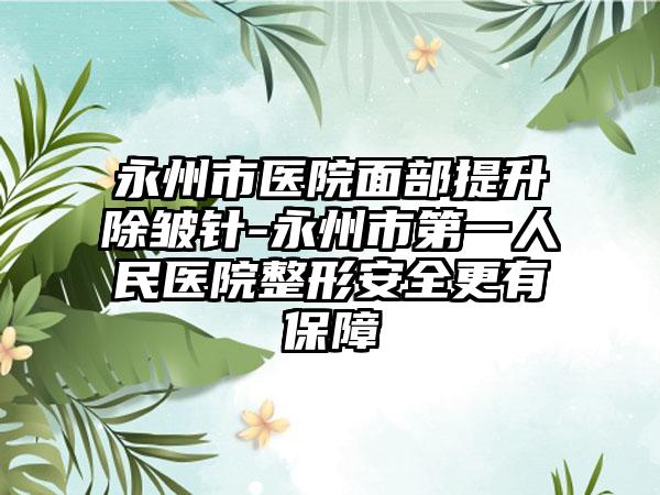 永州市医院面部提升除皱针-永州市第一人民医院整形安全更有保障