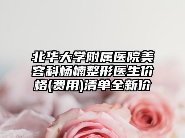 北华大学附属医院美容科杨楠整形医生价格(费用)清单全新价