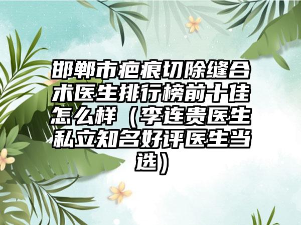 邯郸市疤痕切除缝合术医生排行榜前十佳怎么样（李连贵医生私立知名好评医生当选）
