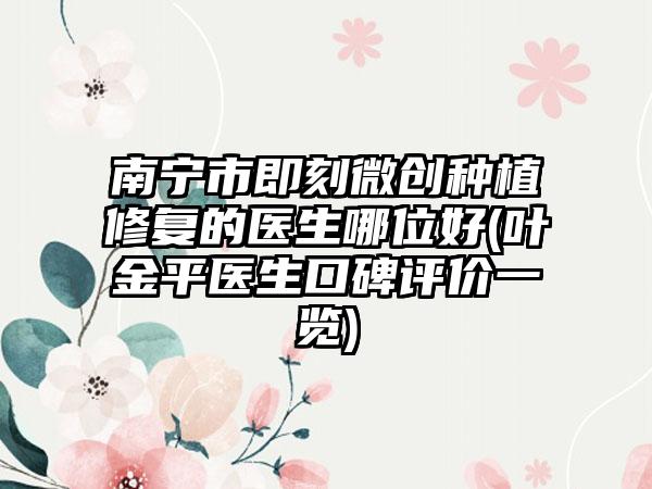 南宁市即刻微创种植修复的医生哪位好(叶金平医生口碑评价一览)
