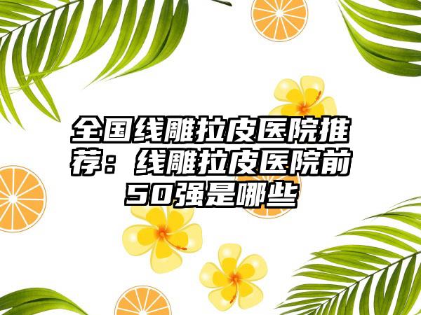 全国线雕拉皮医院推荐：线雕拉皮医院前50强是哪些
