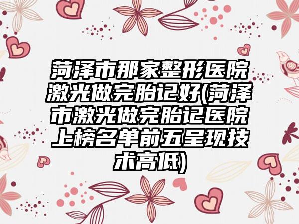 菏泽市那家整形医院激光做完胎记好(菏泽市激光做完胎记医院上榜名单前五呈现技术高低)