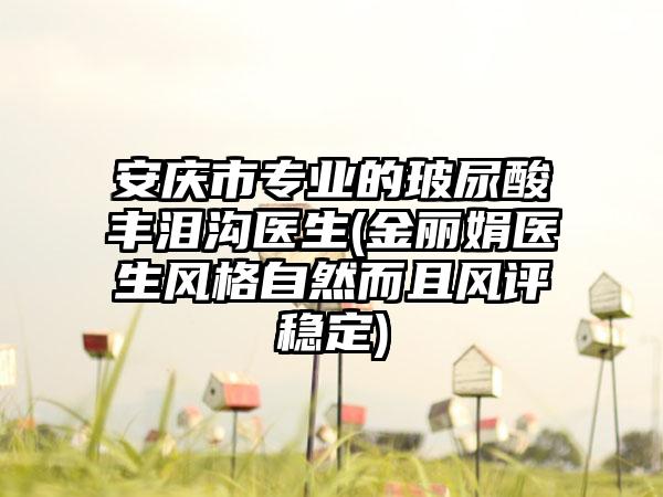 安庆市专业的玻尿酸丰泪沟医生(金丽娟医生风格自然而且风评稳定)