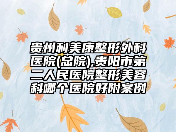 贵州利美康整形外科医院(总院),贵阳市第二人民医院整形美容科哪个医院好附案例