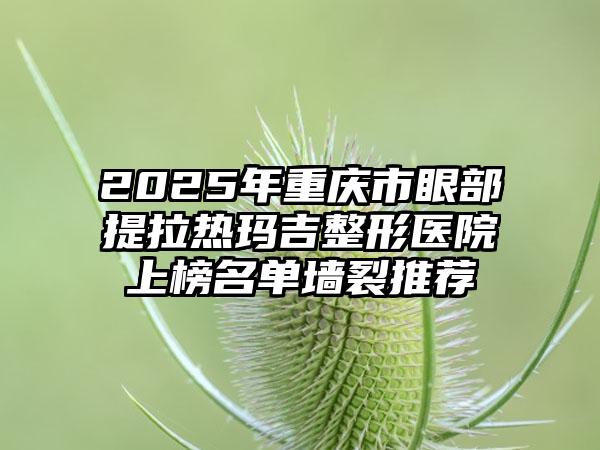 2025年重庆市眼部提拉热玛吉整形医院上榜名单墙裂推荐