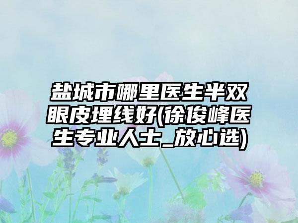 盐城市哪里医生半双眼皮埋线好(徐俊峰医生专业人士_放心选)