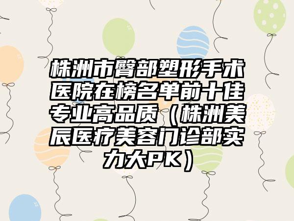 株洲市臀部塑形手术医院在榜名单前十佳专业高品质（株洲美辰医疗美容门诊部实力大PK）