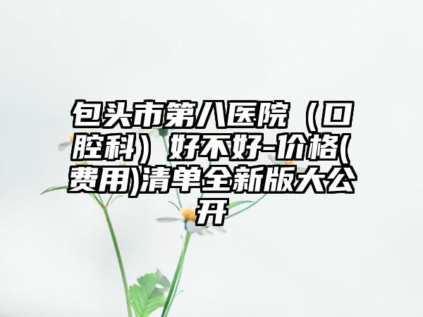 包头市第八医院（口腔科）好不好-价格(费用)清单全新版大公开
