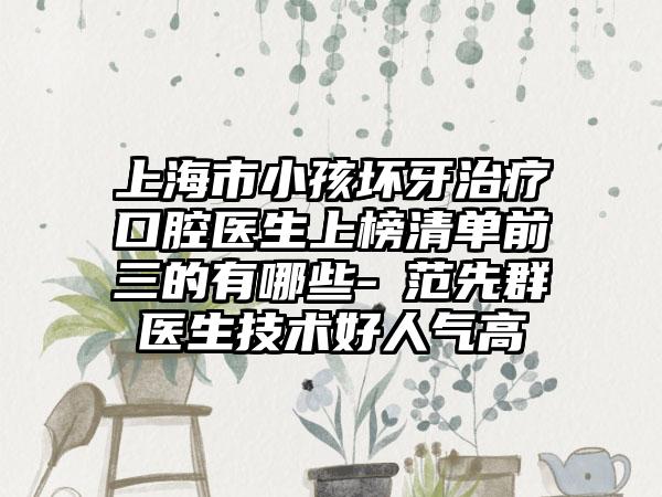 上海市小孩坏牙治疗口腔医生上榜清单前三的有哪些-​范先群医生技术好人气高