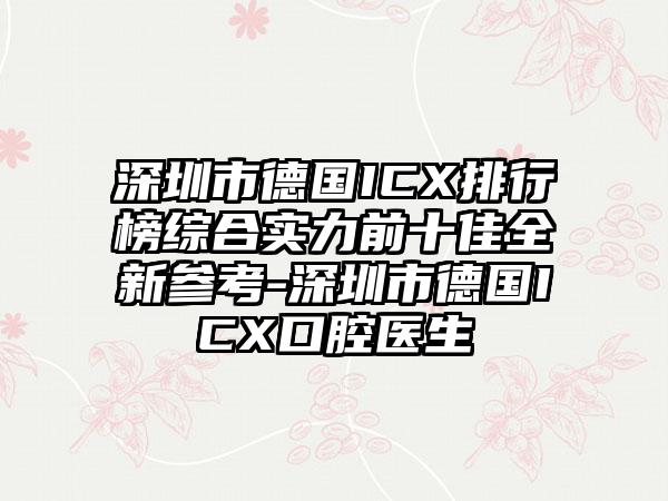深圳市德国ICX排行榜综合实力前十佳全新参考-深圳市德国ICX口腔医生