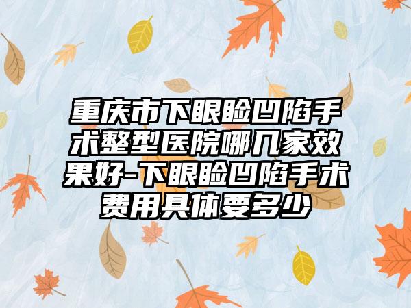 重庆市下眼睑凹陷手术整型医院哪几家效果好-下眼睑凹陷手术费用具体要多少