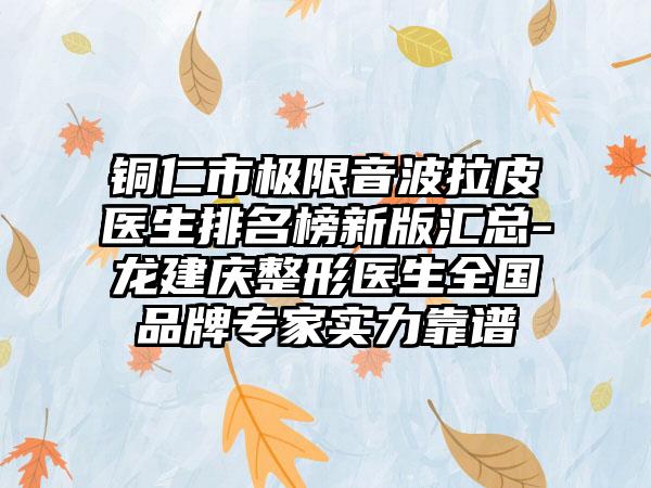 铜仁市极限音波拉皮医生排名榜新版汇总-龙建庆整形医生全国品牌专家实力靠谱