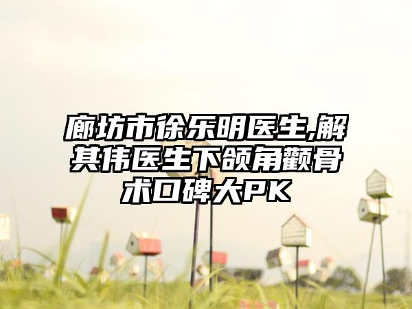 廊坊市徐乐明医生,解其伟医生下颌角颧骨术口碑大PK