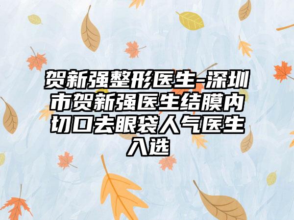 贺新强整形医生-深圳市贺新强医生结膜内切口去眼袋人气医生入选