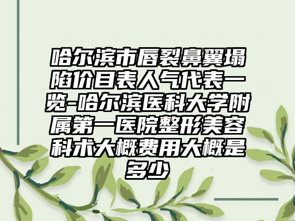哈尔滨市唇裂鼻翼塌陷价目表人气代表一览-哈尔滨医科大学附属第一医院整形美容科术大概费用大概是多少