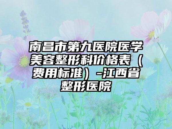 南昌市第九医院医学美容整形科价格表（费用标准）-江西省整形医院