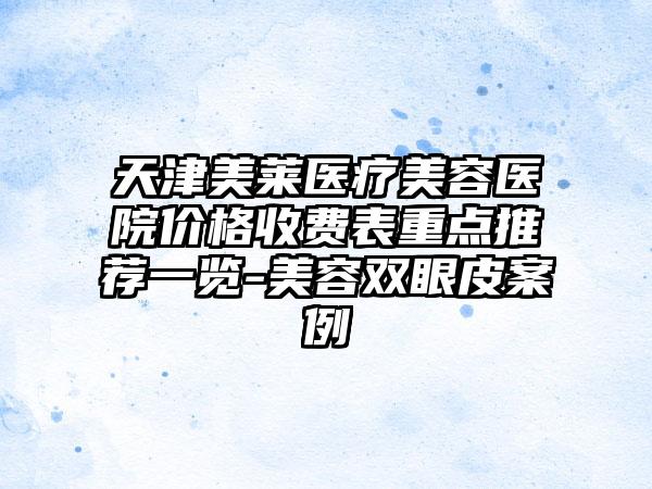 天津美莱医疗美容医院价格收费表重点推荐一览-美容双眼皮案例
