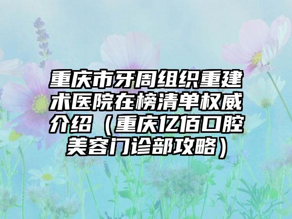 重庆市牙周组织重建术医院在榜清单权威介绍（重庆亿佰口腔美容门诊部攻略）