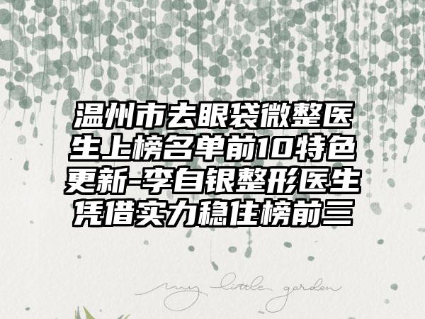 温州市去眼袋微整医生上榜名单前10特色更新-李自银整形医生凭借实力稳住榜前三