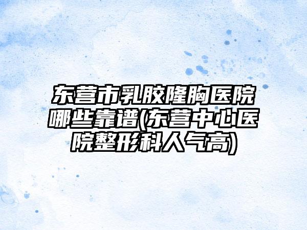 东营市乳胶隆胸医院哪些靠谱(东营中心医院整形科人气高)